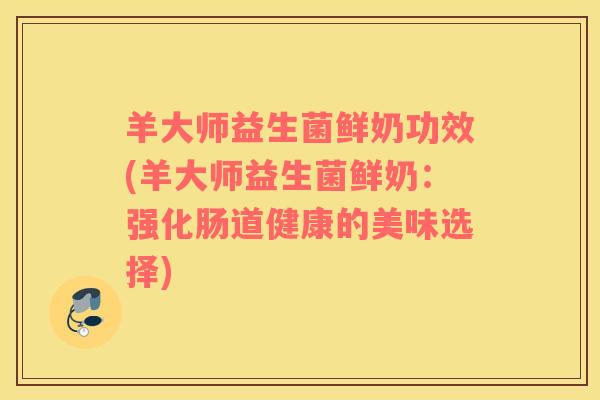羊大师益生菌鲜奶功效(羊大师益生菌鲜奶：强化肠道健康的美味选择)