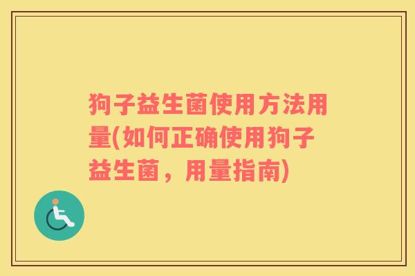 狗子益生菌使用方法用量(如何正确使用狗子益生菌，用量指南)