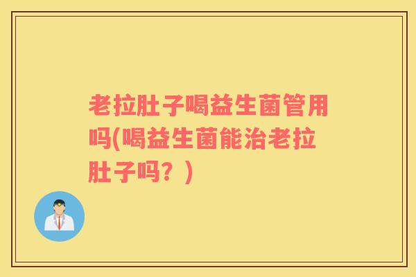 老拉肚子喝益生菌管用吗(喝益生菌能治老拉肚子吗？)