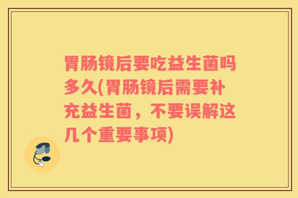 胃肠镜后要吃益生菌吗多久(胃肠镜后需要补充益生菌，不要误解这几个重要事项)