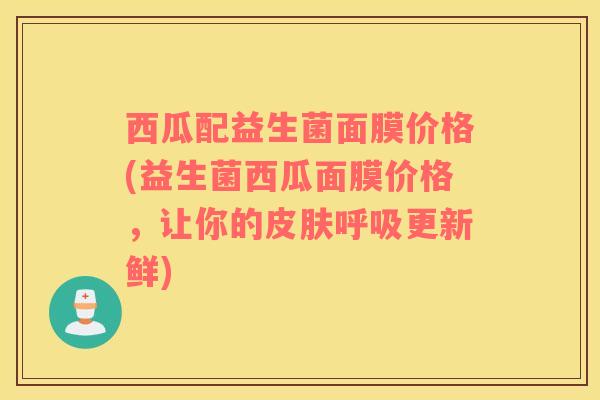 西瓜配益生菌面膜价格(益生菌西瓜面膜价格，让你的皮肤呼吸更新鲜)