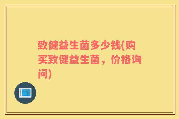 致健益生菌多少钱(购买致健益生菌，价格询问)