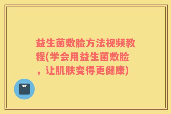 益生菌敷脸方法视频教程(学会用益生菌敷脸，让肌肤变得更健康)