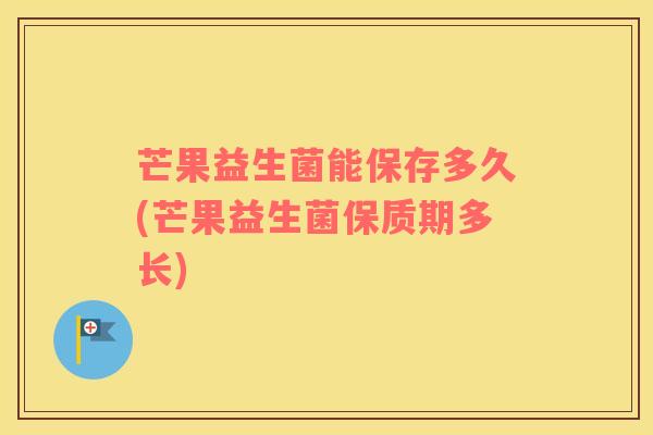 芒果益生菌能保存多久(芒果益生菌保质期多长)