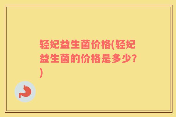轻妃益生菌价格(轻妃益生菌的价格是多少?) 轻妃益生菌价格(轻妃益生菌的价格是多少?)