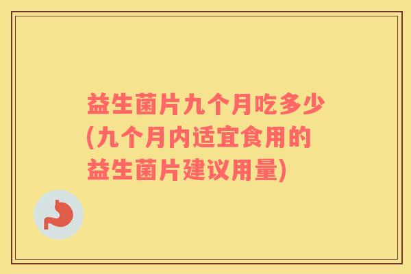 益生菌片九个月吃多少(九个月内适宜食用的益生菌片建议用量)