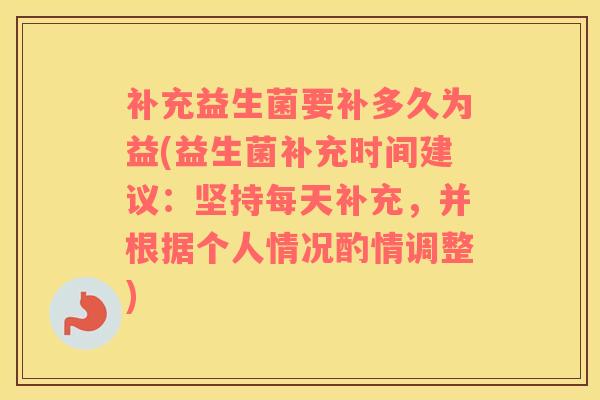 补充益生菌要补多久为益(益生菌补充时间建议：坚持每天补充，并根据个人情况酌情调整)