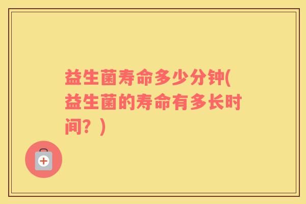 益生菌寿命多少分钟(益生菌的寿命有多长时间？)