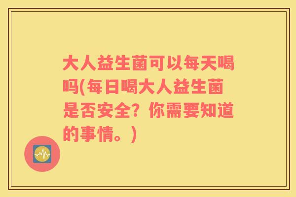 大人益生菌可以每天喝吗(每日喝大人益生菌是否安全？你需要知道的事情。)