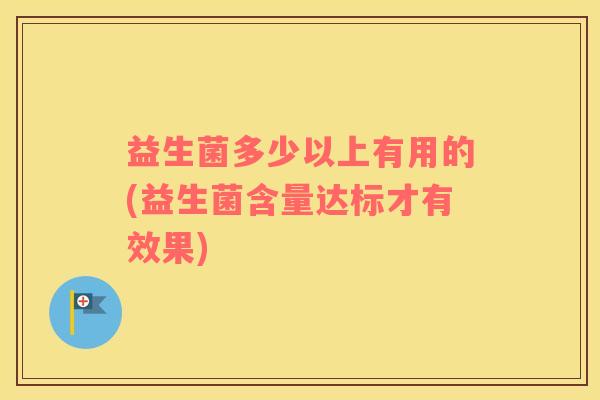益生菌多少以上有用的(益生菌含量达标才有效果)