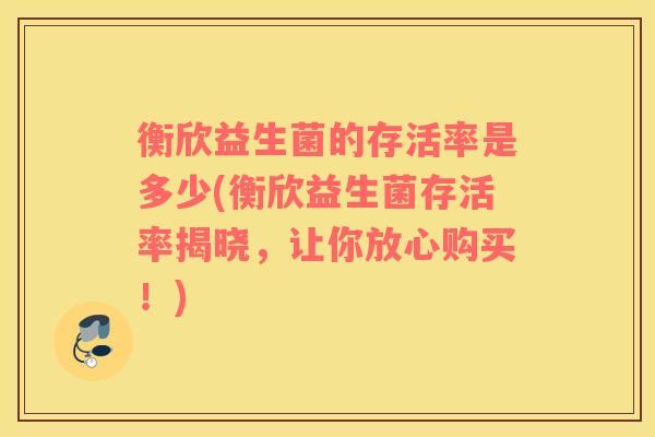 衡欣益生菌的存活率是多少(衡欣益生菌存活率揭晓，让你放心购买！)