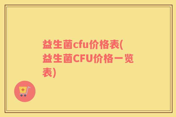 益生菌cfu价格表(益生菌CFU价格一览表) 益生菌cfu价格表(益生菌CFU价格一览表)