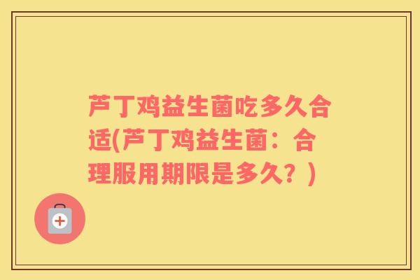 芦丁鸡益生菌吃多久合适(芦丁鸡益生菌：合理服用期限是多久？)