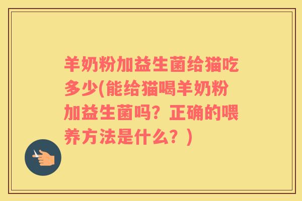 羊奶粉加益生菌给猫吃多少(能给猫喝羊奶粉加益生菌吗？正确的喂养方法是什么？)