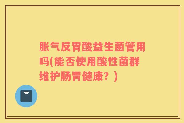 胀气反胃酸益生菌管用吗(能否使用酸性菌群维护肠胃健康？)