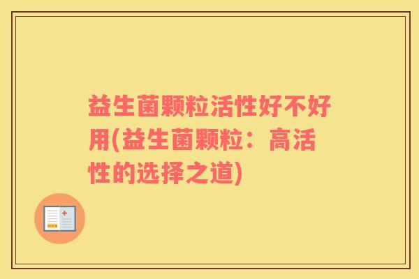 益生菌颗粒活性好不好用(益生菌颗粒：高活性的选择之道)