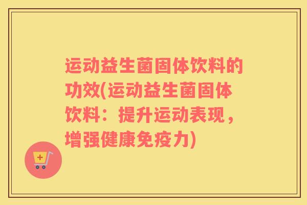 运动益生菌固体饮料的功效(运动益生菌固体饮料:提升运动表现,增强健康力) 运动益生菌固体饮料的功效(运动益生菌固体饮料:提升运动表现,增强健康力)