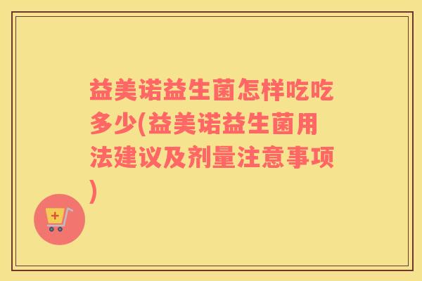 益美诺益生菌怎样吃吃多少(益美诺益生菌用法建议及剂量注意事项)