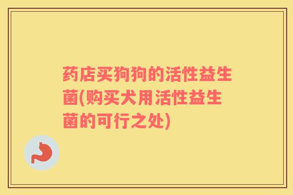 药店买狗狗的活性益生菌(购买犬用活性益生菌的可行之处)