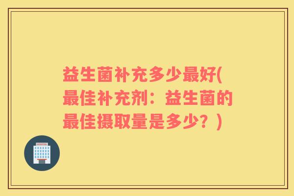 益生菌补充多少最好(最佳补充剂：益生菌的最佳摄取量是多少？)