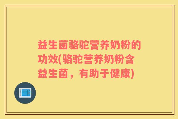 益生菌骆驼营养奶粉的功效(骆驼营养奶粉含益生菌，有助于健康)