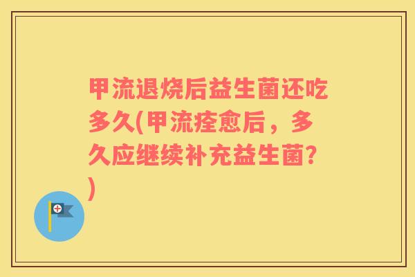 甲流退烧后益生菌还吃多久(甲流痊愈后，多久应继续补充益生菌？)