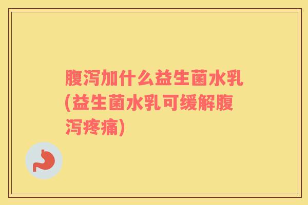 腹泻加什么益生菌水乳(益生菌水乳可缓解腹泻疼痛)