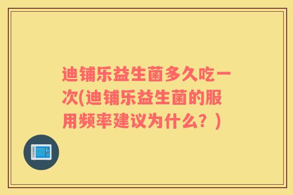 迪铺乐益生菌多久吃一次(迪铺乐益生菌的服用频率建议为什么？)