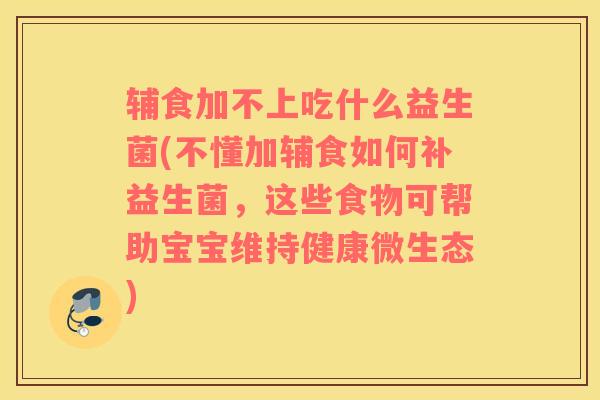 辅食加不上吃什么益生菌(不懂加辅食如何补益生菌，这些食物可帮助宝宝维持健康微生态)