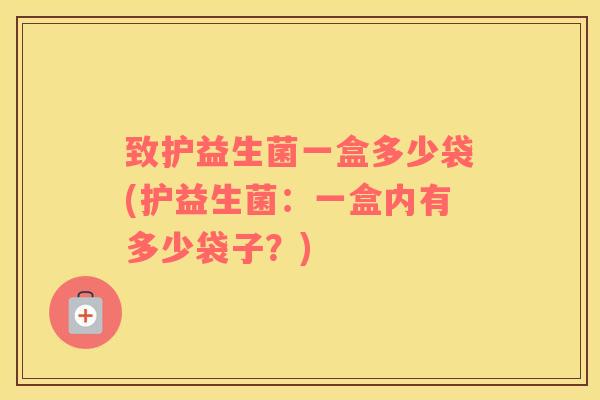 致护益生菌一盒多少袋(护益生菌：一盒内有多少袋子？)