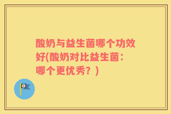 酸奶与益生菌哪个功效好(酸奶对比益生菌：哪个更优秀？)