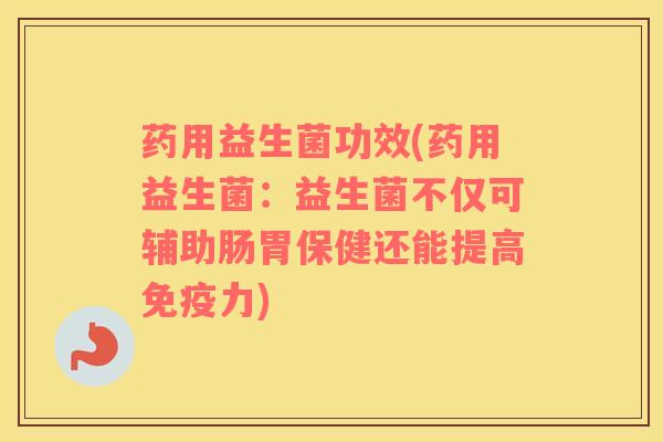药用益生菌功效(药用益生菌：益生菌不仅可辅助肠胃保健还能提高免疫力)
