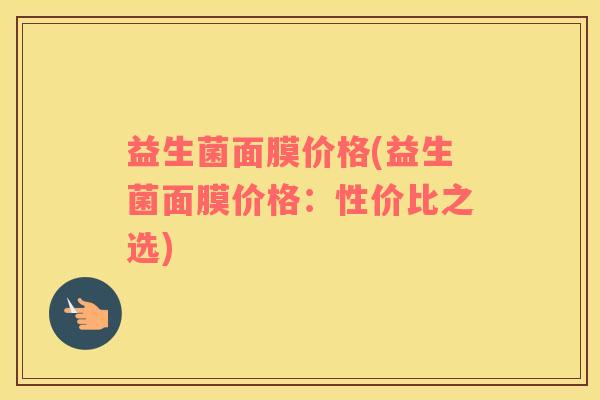 益生菌面膜价格(益生菌面膜价格：性价比之选)