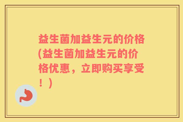 益生菌加益生元的价格(益生菌加益生元的价格优惠，立即购买享受！)