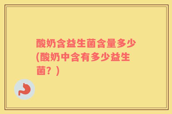 酸奶含益生菌含量多少(酸奶中含有多少益生菌？)
