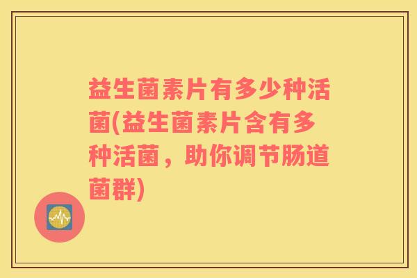 益生菌素片有多少种活菌(益生菌素片含有多种活菌，助你调节肠道菌群)
