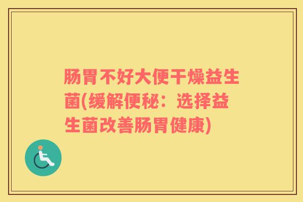 肠胃不好大便干燥益生菌(缓解:选择益生菌改善肠胃健康) 肠胃不好大便干燥益生菌(缓解:选择益生菌改善肠胃健康)