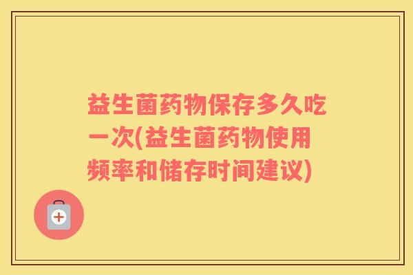 益生菌药物保存多久吃一次(益生菌药物使用频率和储存时间建议)