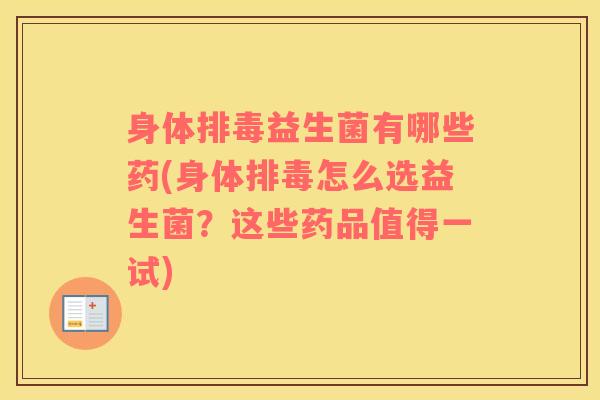 身体排毒益生菌有哪些药(身体排毒怎么选益生菌？这些药品值得一试)