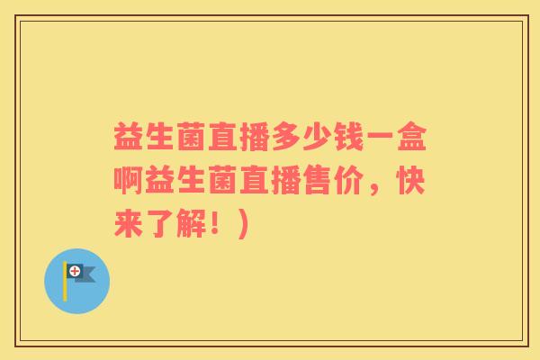 益生菌直播多少钱一盒啊益生菌直播售价，快来了解！)
