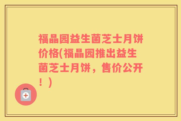 福晶园益生菌芝士月饼价格(福晶园推出益生菌芝士月饼，售价公开！)