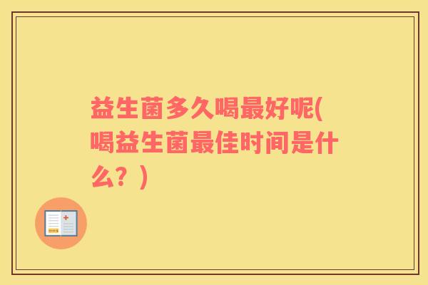 益生菌多久喝最好呢(喝益生菌最佳时间是什么？)