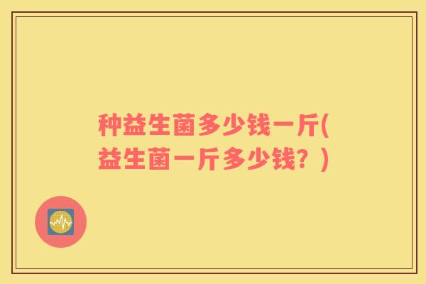 种益生菌多少钱一斤(益生菌一斤多少钱？)
