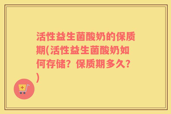 活性益生菌酸奶的保质期(活性益生菌酸奶如何存储？保质期多久？)