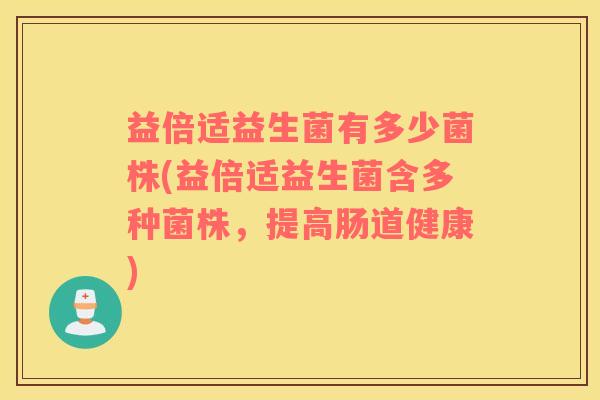 益倍适益生菌有多少菌株(益倍适益生菌含多种菌株,提高肠道健康) 益倍适益生菌有多少菌株(益倍适益生菌含多种菌株,提高肠道健康)