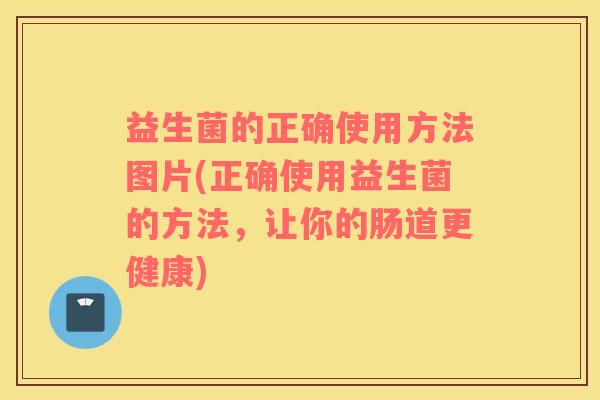 益生菌的正确使用方法图片(正确使用益生菌的方法，让你的肠道更健康)