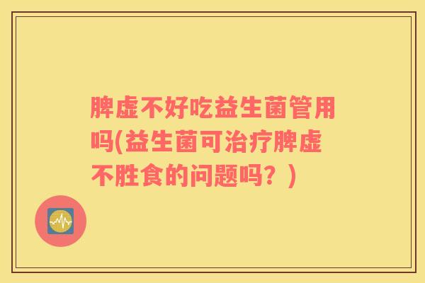 脾虚不好吃益生菌管用吗(益生菌可治疗脾虚不胜食的问题吗？)