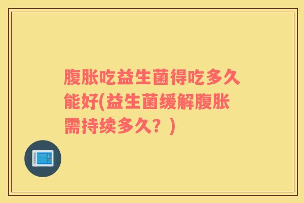 腹胀吃益生菌得吃多久能好(益生菌缓解腹胀需持续多久？)