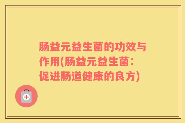 肠益元益生菌的功效与作用(肠益元益生菌：促进肠道健康的良方)