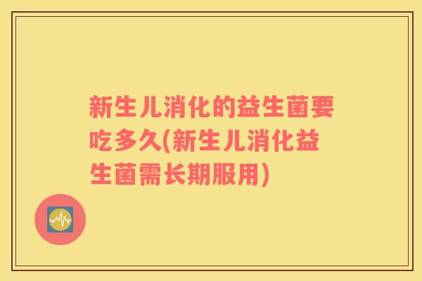 新生儿消化的益生菌要吃多久(新生儿消化益生菌需长期服用)